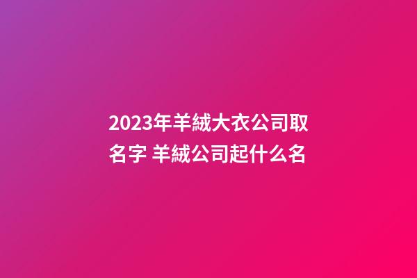 2023年羊絨大衣公司取名字 羊絨公司起什么名-第1張-公司起名-玄機派
